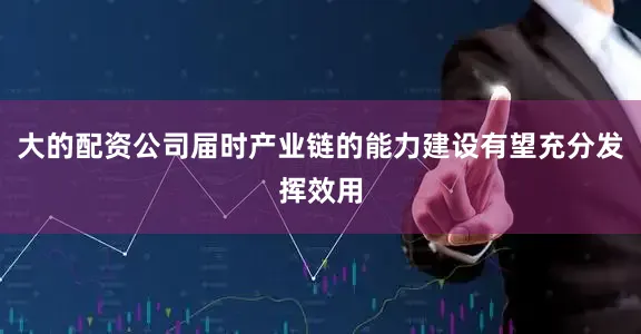 大的配资公司届时产业链的能力建设有望充分发挥效用