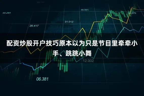配资炒股开户技巧原本以为只是节目里牵牵小手、跳跳小舞