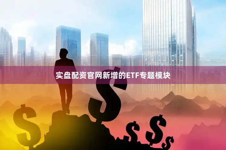 实盘配资官网新增的ETF专题模块