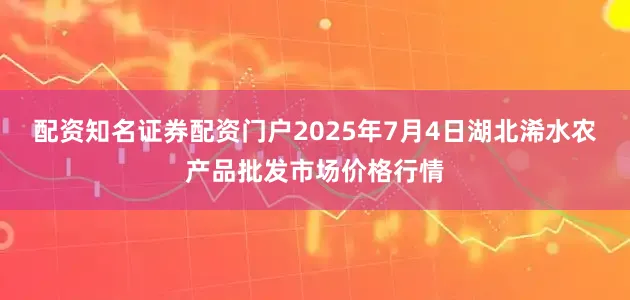 配资知名证券配资门户2025年7月4日湖北浠水农产品批发市场价格行情