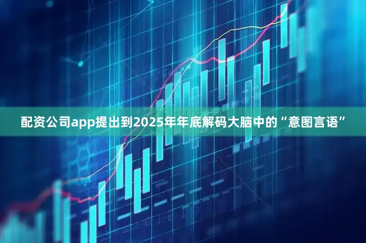 配资公司app提出到2025年年底解码大脑中的“意图言语”