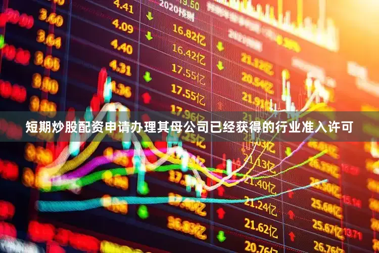 短期炒股配资申请办理其母公司已经获得的行业准入许可