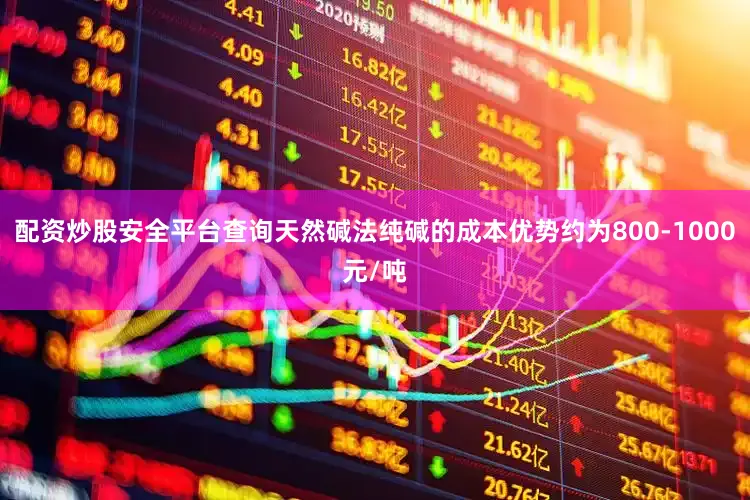 配资炒股安全平台查询天然碱法纯碱的成本优势约为800-1000元/吨