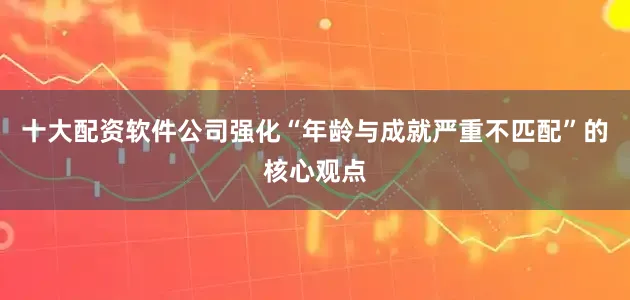 十大配资软件公司强化“年龄与成就严重不匹配”的核心观点