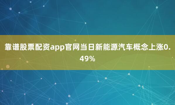 靠谱股票配资app官网当日新能源汽车概念上涨0.49%