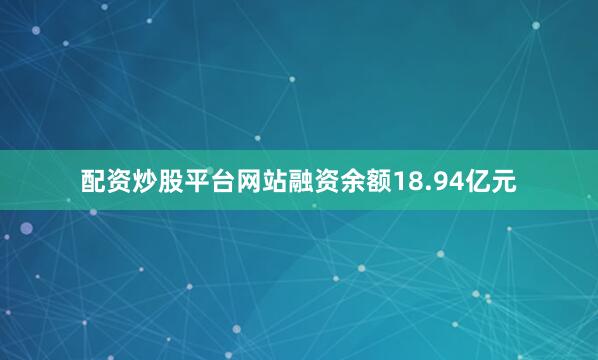配资炒股平台网站融资余额18.94亿元