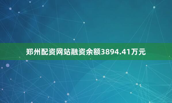郑州配资网站融资余额3894.41万元